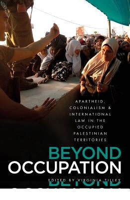 Beyond Occupation: Apartheid, Colonialism and International Law in the Occupied Palestinian Territories by Tilley, Virginia