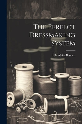 The Perfect Dressmaking System by [Bennett, Ella Alvira] 1887- [From Old