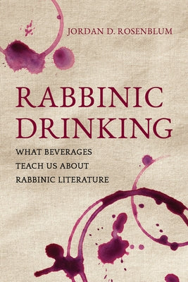 Rabbinic Drinking: What Beverages Teach Us about Rabbinic Literature by Rosenblum, Jordan D.
