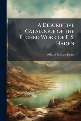 A Descriptive Catalogue of the Etched Work of F. S. Haden by Drake, William Richard