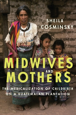 Midwives and Mothers: The Medicalization of Childbirth on a Guatemalan Plantation by Cosminsky, Sheila
