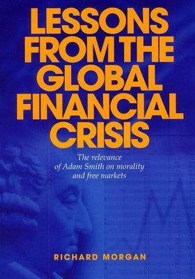 Lessons from the Global Financial Crisis: The Relevance of Adam Smith on Morality and Free Markets by Morgan, Richard