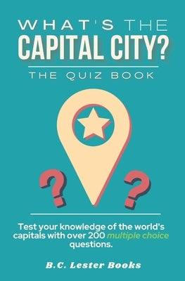 What's The Capital City? The Quiz Book: Test Your Knowledge Of The World's Capitals With over 200 Multiple Choice Questions! A Great Geography Gift Fo by Books, B. C. Lester