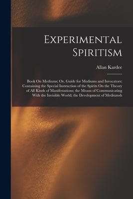 Experimental Spiritism: Book On Mediums; Or, Guide for Mediums and Invocators: Containing the Special Instruction of the Spirits On the Theory by Kardec, Allan