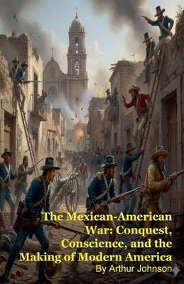 The Mexican-American War: Conquest, Conscience, and the Making of Modern America by Johnson, Arthur