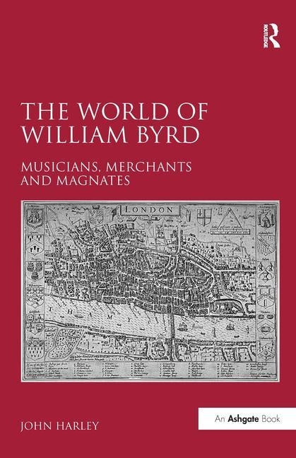 The World of William Byrd: Musicians, Merchants and Magnates by Harley, John