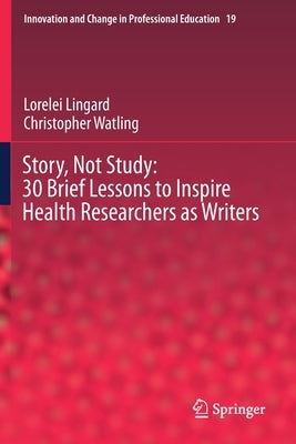 Story, Not Study: 30 Brief Lessons to Inspire Health Researchers as Writers by Lingard, Lorelei