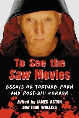 To See the Saw Movies: Essays on Torture Porn and Post-9/11 Horror by Aston, James