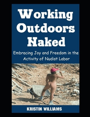 Working Outdoors Naked: Embracing Joy and Freedom in the Activity of Nudist Labor by Williams, Kristin