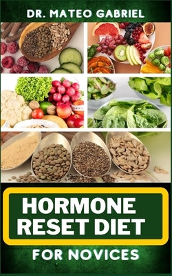 Hormone Reset Diet for Novices: Enriched Recipes, Foods, Meal Plan & Procedures For Hormonal Balance, Weight Management, Metabolism Healing And More by Gabriel, Mateo