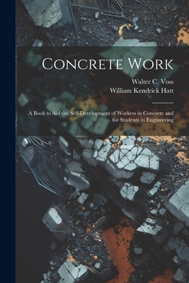 Concrete Work: A Book to Aid the Self-Development of Workers in Concrete and for Students in Engineering by Hatt, William Kendrick