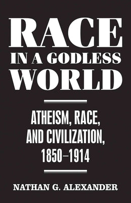 Race in a Godless World: Atheism, Race, and Civilization, 1850-1914 by Alexander, Nathan G.