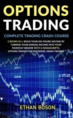 Options Trading: Complete Trading Crash Course, Build Your Six-figure Income by Turning Your Annual Income Into Your Monthly Income Wit by Boson, Ethan