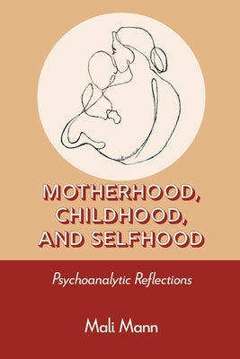 Motherhood, Childhood, and Selfhood: Psychoanalytic Reflections by Mann, Mali