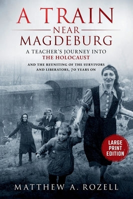 A Train near Magdeburg-LARGE PRINT EDITION: A Teacher's Journey into the Holocaust, and the reuniting of the survivors and liberators, 70 years on by Rozell, Matthew