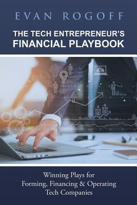 The Tech Entrepreneur's Financial Playbook: Winning Plays for Forming, Financing & Operating Tech Companies by Rogoff, Evan