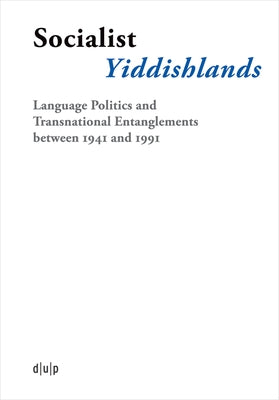 Socialist Yiddishlands: Language Politics and Transnational Entanglements Between 1941 and 1991 by Schulz, Miriam
