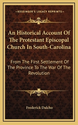 An Historical Account Of The Protestant Episcopal Church In South-Carolina: From The First Settlement Of The Province To The War Of The Revolution by Dalcho, Frederick