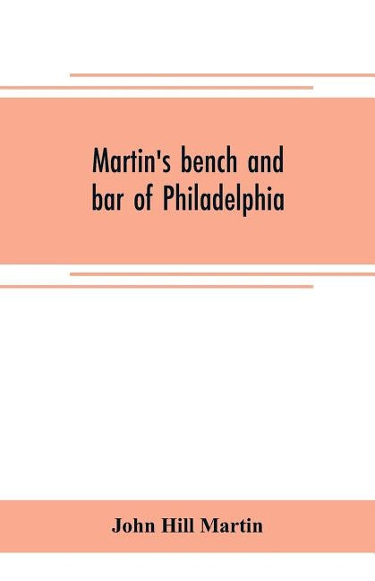 Martin's bench and bar of Philadelphia; together with other lists of persons appointed to administer the laws in the city and county of Philadelphia, by Hill Martin, John