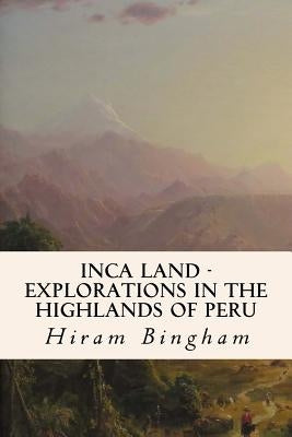 Inca Land - Explorations in the Highlands of Peru by Bingham, Hiram