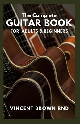 The Complete Guitar Book for Adult & Beginners: The Effective Guide to Teach Yourself How to Play Famous Guitar Songs, Music Theory And Technique by Brown Rnd, Vincent