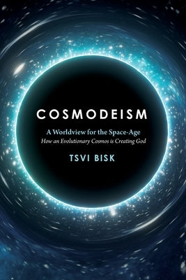Cosmodeism: A Worldview for the Space-Age: A Worldview for the Space-Age: How an Evolutionary Cosmos is Creating God: How an Evolu by Bisk, Tsvi
