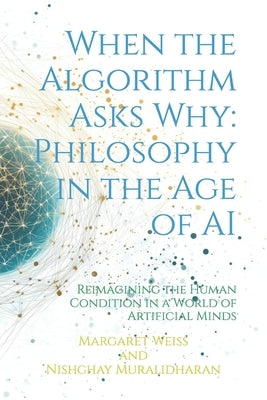 When the Algorithm Asks Why: Philosophy in the Age of AI: Reimagining the Human Condition in a World of Artificial Minds by Muralidharan, Nishchay