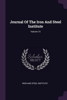 Journal Of The Iron And Steel Institute; Volume 15 by Iron and Steel Institute
