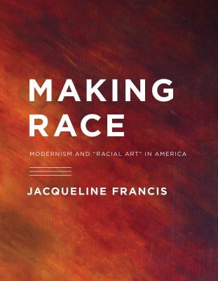 Making Race: Modernism and "Racial Art" in America by Francis, Jacqueline