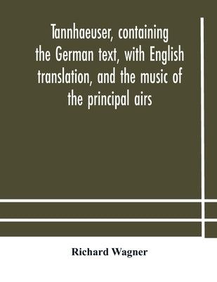 Tannhaeuser, containing the German text, with English translation, and the music of the principal airs by Wagner, Richard
