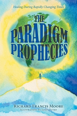 The Paradigm Prophecies: Healing During Rapidly Changing Times by Moore, Richard Francis