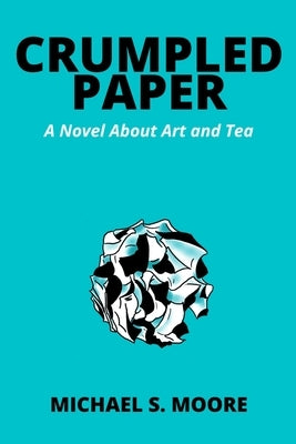 Crumpled Paper: A Novel About Art and Tea by Moore, Michael S.