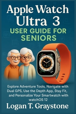 Apple Watch Ultra 3 User Guide For Seniors: Explore Adventure Tools, Navigate with Dual GPS, Use the Depth App, Stay Fit, and Personalize Your Smartwa by Graystone, Logan T.