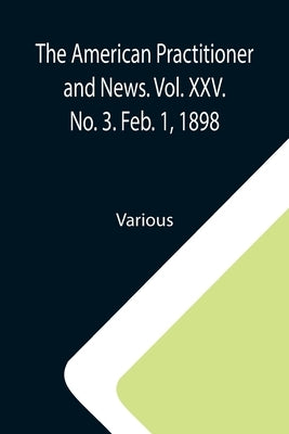 The American Practitioner and News. Vol. XXV. No. 3. Feb. 1, 1898; A Semi-Monthly Journal of Medicine and Surgery by Various