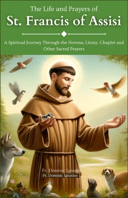 The Life and Prayers of St. Francis Of Assisi: A Spiritual Journey Through the Novena, Litany, Chaplet and Other Sacred Prayers by Ignatius, Dominic