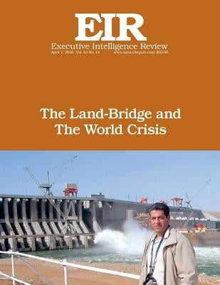 The Land-Bridge and The World Crisis: Executive Intelligence Review; Volume 43, Issue 14 by Larouche Jr, Lyndon H.