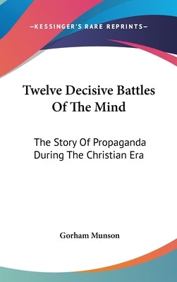 Twelve Decisive Battles Of The Mind: The Story Of Propaganda During The Christian Era by Munson, Gorham