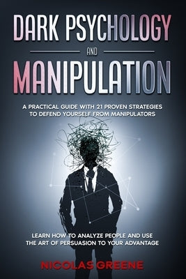 Dark Psychology and Manipulation: A Practical Guide With 21 Proven Strategies to Defend Yourself From Manipulators. Learn How to Analyze People and Us by Greene, Nicolas