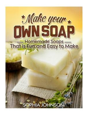 Make Your Own Soap: Homemade Soaps That is Fun and Easy to Make by Johnson, Sophia