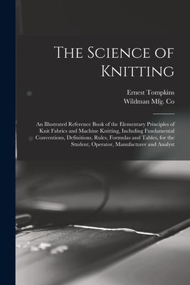 The Science of Knitting: an Illustrated Reference Book of the Elementary Principles of Knit Fabrics and Machine Knitting, Including Fundamental by Tompkins, Ernest 1869-