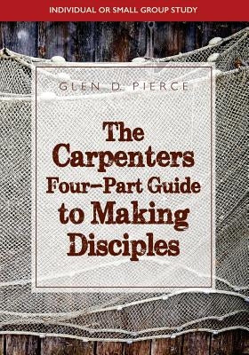 The Carpenter's Four- Part Guide To Making Disciples by Pierce, Glen D.