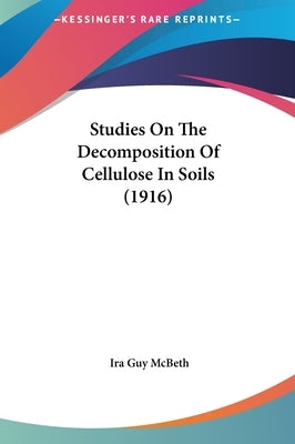 Studies On The Decomposition Of Cellulose In Soils (1916) by McBeth, Ira Guy