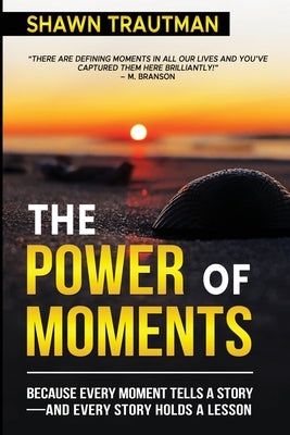 The Power of Moments: Because Every Moment Tells a Story-and Every Story Holds a Lesson by Trautman, Shawn