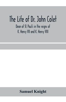 The life of Dr. John Colet, dean of St. Paul's in the reigns of K. Henry VII and K. Henry VIII and founder of St. Paul's school: with an appendix, con by Knight, Samuel