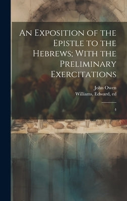 An Exposition of the Epistle to the Hebrews; With the Preliminary Exercitations: 4 by Owen, John