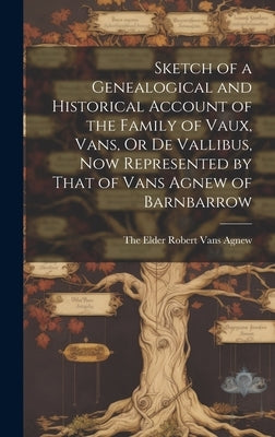 Sketch of a Genealogical and Historical Account of the Family of Vaux, Vans, Or De Vallibus, Now Represented by That of Vans Agnew of Barnbarrow by The Elder Robert Vans Agnew