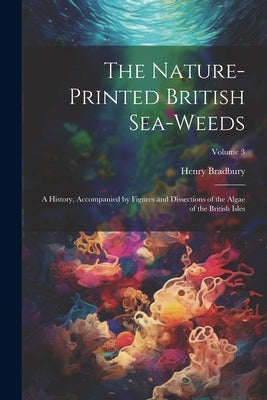 The Nature-printed British Sea-weeds: A History, Accompanied by Figures and Dissections of the Algae of the British Isles; Volume 3 by Bradbury, Henry