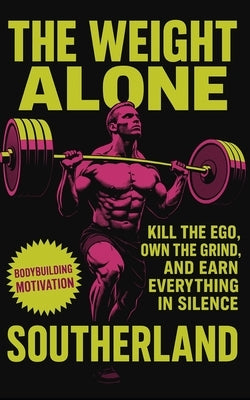 The Weight Alone: Kill the Ego, Own the Grind, and Earn Everything in Silence: No Excuses. No Applause. Just Results-The Brutal Truth About Building S by Publishing, Fitness Research
