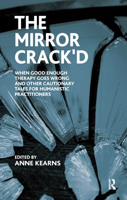 The Mirror Crack'd: When Good Enough Therapy Goes Wrong and Other Cautionary Tales for the Humanistic Practitioner by Kearns, Anne