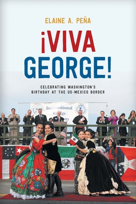 Viva George!: Celebrating Washington's Birthday at the Us-Mexico Border by Peña, Elaine A.